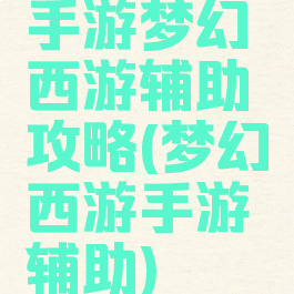 手游梦幻西游辅助攻略(梦幻西游手游辅助)