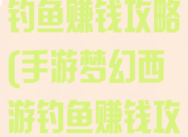 手游梦幻西游钓鱼赚钱攻略(手游梦幻西游钓鱼赚钱攻略图)
