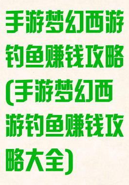 手游梦幻西游钓鱼赚钱攻略(手游梦幻西游钓鱼赚钱攻略大全)