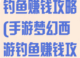 手游梦幻西游钓鱼赚钱攻略(手游梦幻西游钓鱼赚钱攻略视频)