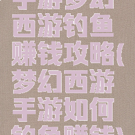 手游梦幻西游钓鱼赚钱攻略(梦幻西游手游如何钓鱼赚钱)
