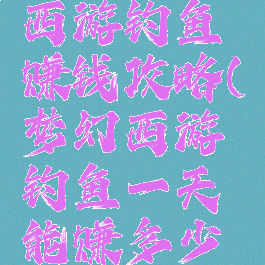 手游梦幻西游钓鱼赚钱攻略(梦幻西游钓鱼一天能赚多少钱)