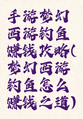 手游梦幻西游钓鱼赚钱攻略(梦幻西游钓鱼怎么赚钱之道)