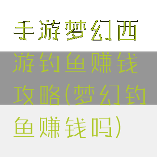 手游梦幻西游钓鱼赚钱攻略(梦幻钓鱼赚钱吗)