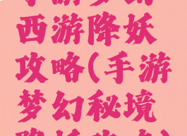 手游梦幻西游降妖攻略(手游梦幻秘境降妖攻略)