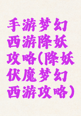 手游梦幻西游降妖攻略(降妖伏魔梦幻西游攻略)