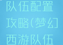 手游梦幻队伍配置攻略(梦幻西游队伍配置)