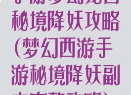 手游梦幻龙宫秘境降妖攻略(梦幻西游手游秘境降妖副本完整攻略)