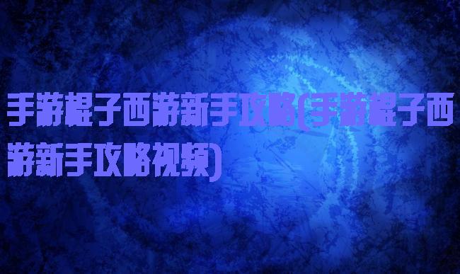 手游棍子西游新手攻略(手游棍子西游新手攻略视频)