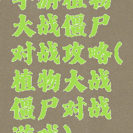 手游植物大战僵尸对战攻略(植物大战僵尸对战游戏)