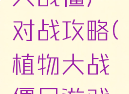 手游植物大战僵尸对战攻略(植物大战僵尸游戏攻略)