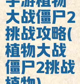 手游植物大战僵尸2挑战攻略(植物大战僵尸2挑战植物)