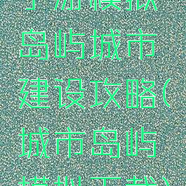 手游模拟岛屿城市建设攻略(城市岛屿模拟下载)