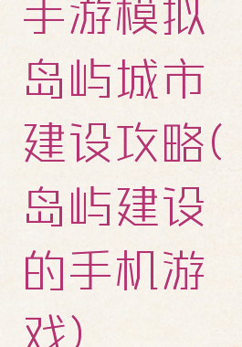 手游模拟岛屿城市建设攻略(岛屿建设的手机游戏)