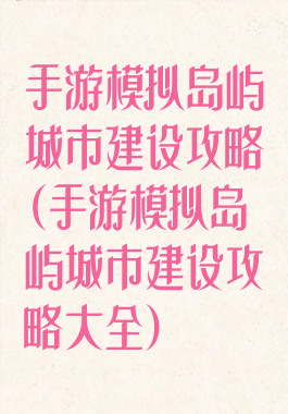 手游模拟岛屿城市建设攻略(手游模拟岛屿城市建设攻略大全)