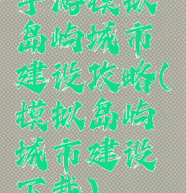 手游模拟岛屿城市建设攻略(模拟岛屿城市建设下载)