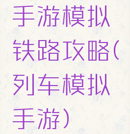 手游模拟铁路攻略(列车模拟手游)