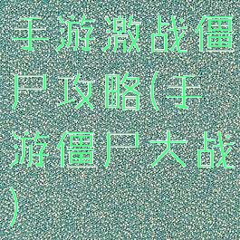 手游激战僵尸攻略(手游僵尸大战)