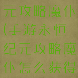 手游永恒纪元攻略魔仆(手游永恒纪元攻略魔仆怎么获得)