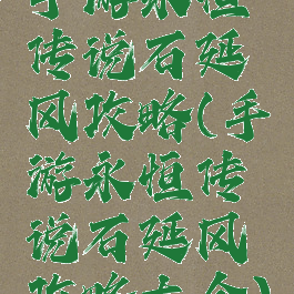 手游永恒传说石延风攻略(手游永恒传说石延风攻略大全)