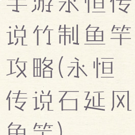 手游永恒传说竹制鱼竿攻略(永恒传说石延风鱼竿)