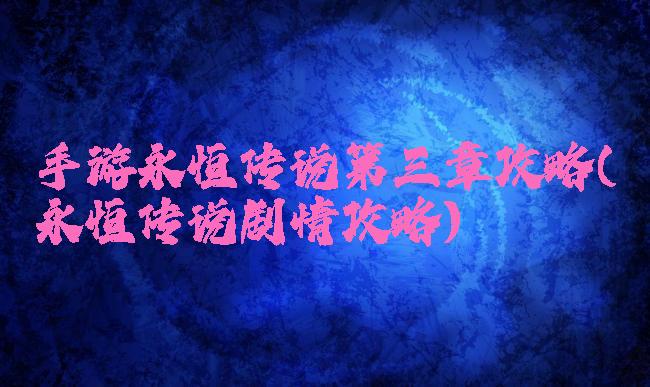 手游永恒传说第三章攻略(永恒传说剧情攻略)