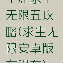 手游求生无限五攻略(求生无限安卓版有没有)