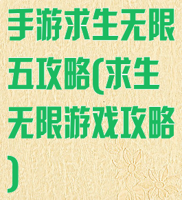 手游求生无限五攻略(求生无限游戏攻略)