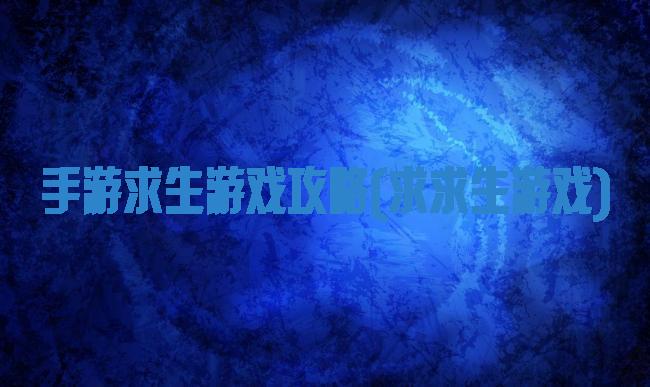 手游求生游戏攻略(求求生游戏)