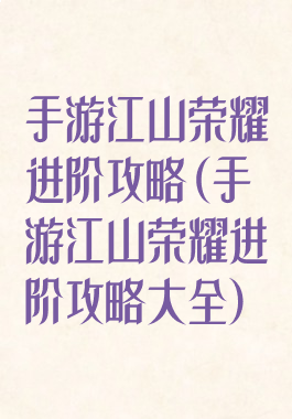 手游江山荣耀进阶攻略(手游江山荣耀进阶攻略大全)