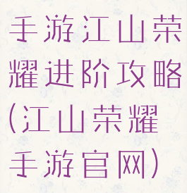 手游江山荣耀进阶攻略(江山荣耀手游官网)