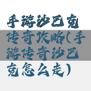 手游沙巴克传奇攻略(手游传奇沙巴克怎么走)