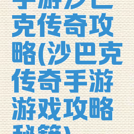 手游沙巴克传奇攻略(沙巴克传奇手游游戏攻略秘籍)