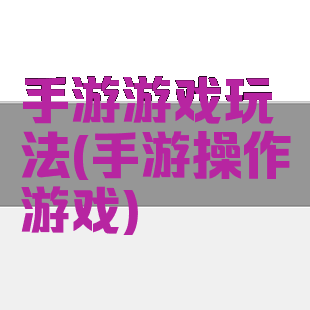 手游游戏玩法(手游操作游戏)