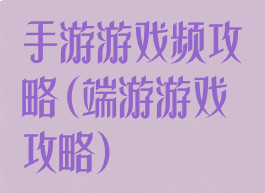 手游游戏频攻略(端游游戏攻略)