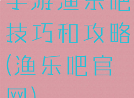 手游渔乐吧技巧和攻略(渔乐吧官网)