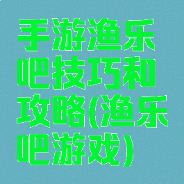 手游渔乐吧技巧和攻略(渔乐吧游戏)