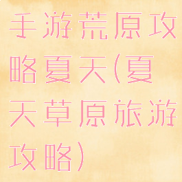 手游荒原攻略夏天(夏天草原旅游攻略)