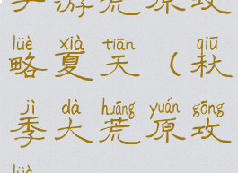 手游荒原攻略夏天(秋季大荒原攻略)