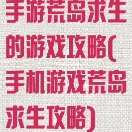 手游荒岛求生的游戏攻略(手机游戏荒岛求生攻略)