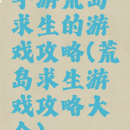 手游荒岛求生的游戏攻略(荒岛求生游戏攻略大全)