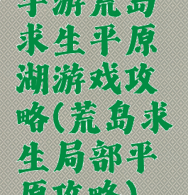 手游荒岛求生平原湖游戏攻略(荒岛求生局部平原攻略)