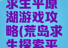 手游荒岛求生平原湖游戏攻略(荒岛求生探索平原湖)