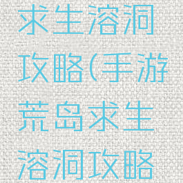 手游荒岛求生溶洞攻略(手游荒岛求生溶洞攻略视频)