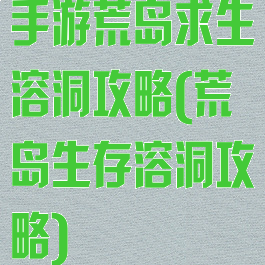 手游荒岛求生溶洞攻略(荒岛生存溶洞攻略)