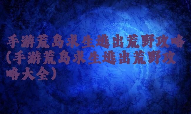 手游荒岛求生逃出荒野攻略(手游荒岛求生逃出荒野攻略大全)