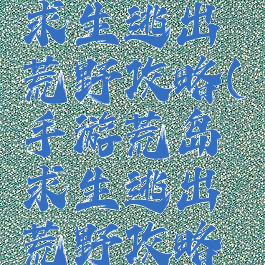 手游荒岛求生逃出荒野攻略(手游荒岛求生逃出荒野攻略视频)