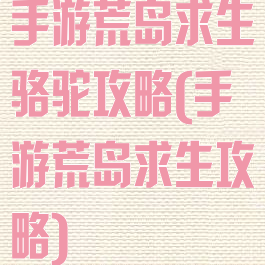 手游荒岛求生骆驼攻略(手游荒岛求生攻略)