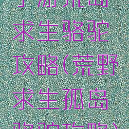 手游荒岛求生骆驼攻略(荒野求生孤岛骆驼攻略)