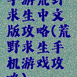 手游荒野求生中文版攻略(荒野求生手机游戏攻略)